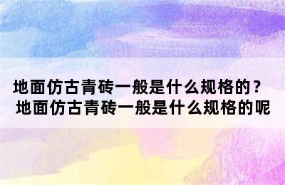 地面仿古青砖一般是什么规格的？ 地面仿古青砖一般是什么规格的呢